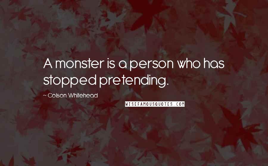 Colson Whitehead Quotes: A monster is a person who has stopped pretending.