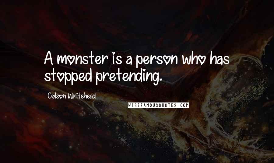 Colson Whitehead Quotes: A monster is a person who has stopped pretending.