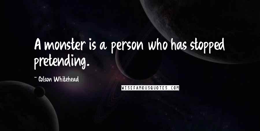 Colson Whitehead Quotes: A monster is a person who has stopped pretending.