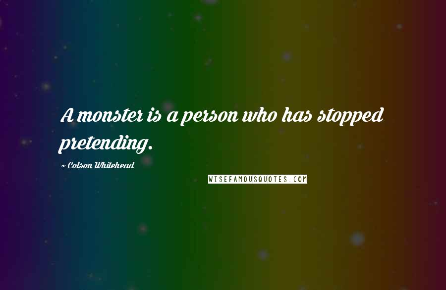 Colson Whitehead Quotes: A monster is a person who has stopped pretending.