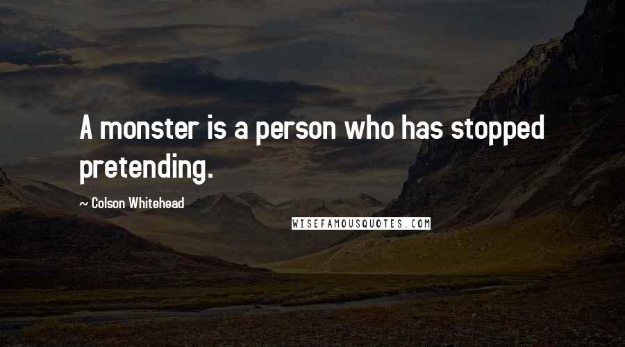 Colson Whitehead Quotes: A monster is a person who has stopped pretending.