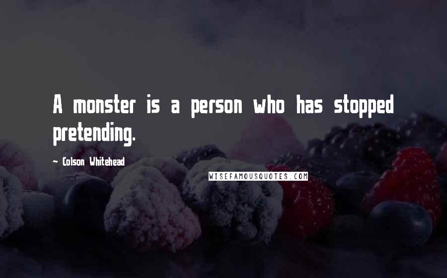 Colson Whitehead Quotes: A monster is a person who has stopped pretending.