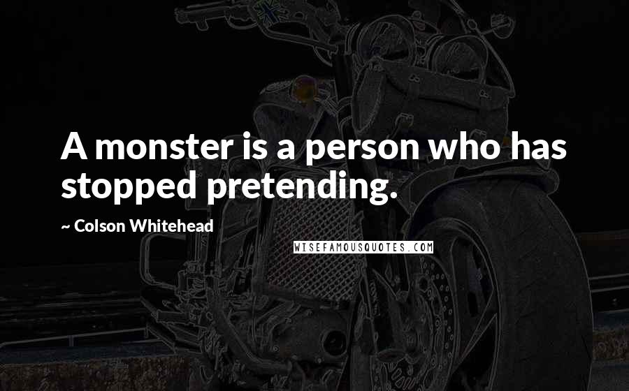 Colson Whitehead Quotes: A monster is a person who has stopped pretending.