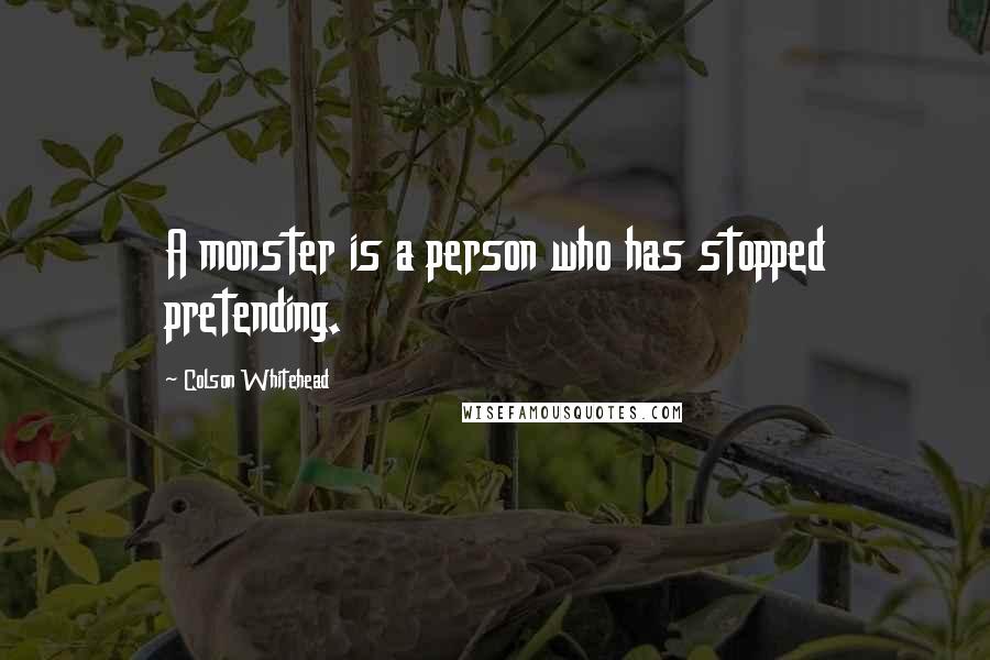 Colson Whitehead Quotes: A monster is a person who has stopped pretending.