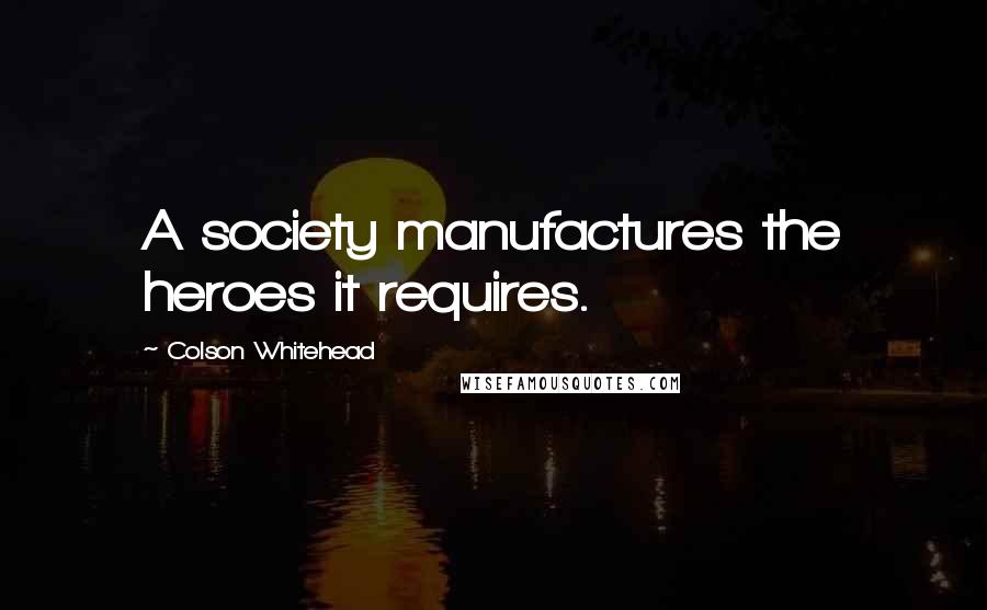 Colson Whitehead Quotes: A society manufactures the heroes it requires.