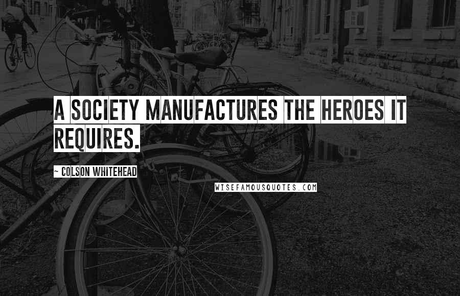 Colson Whitehead Quotes: A society manufactures the heroes it requires.