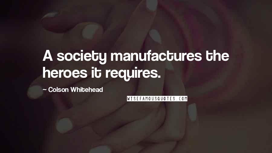 Colson Whitehead Quotes: A society manufactures the heroes it requires.