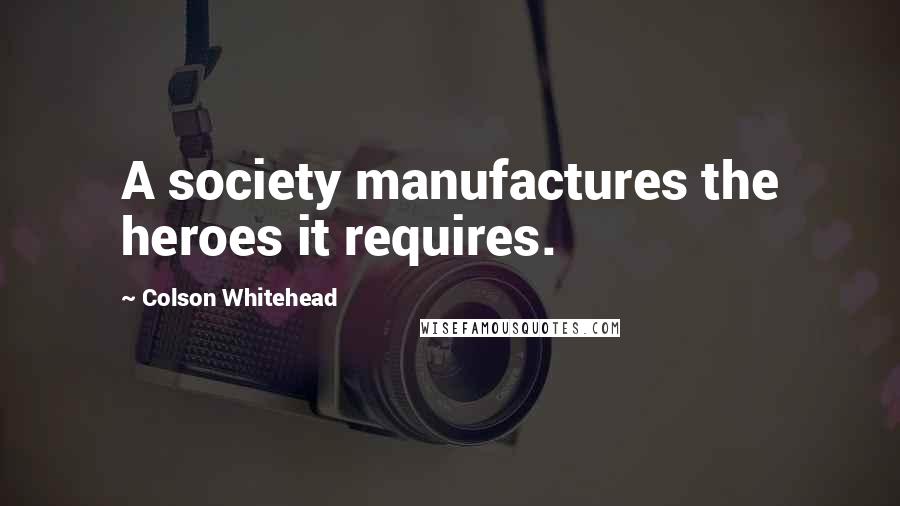 Colson Whitehead Quotes: A society manufactures the heroes it requires.