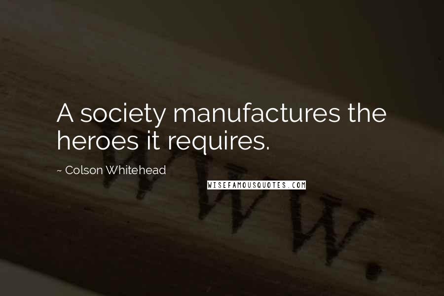 Colson Whitehead Quotes: A society manufactures the heroes it requires.