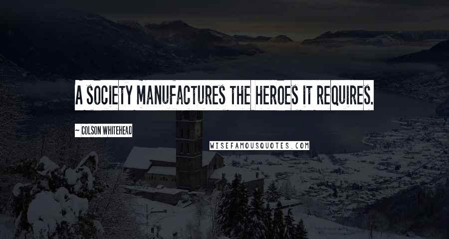 Colson Whitehead Quotes: A society manufactures the heroes it requires.