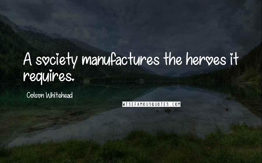 Colson Whitehead Quotes: A society manufactures the heroes it requires.