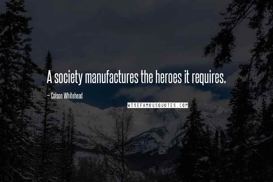 Colson Whitehead Quotes: A society manufactures the heroes it requires.