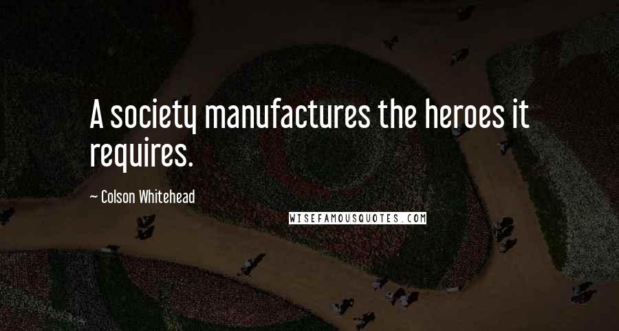 Colson Whitehead Quotes: A society manufactures the heroes it requires.