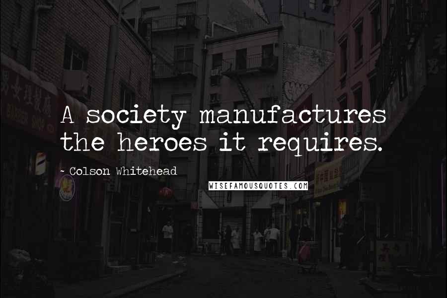 Colson Whitehead Quotes: A society manufactures the heroes it requires.