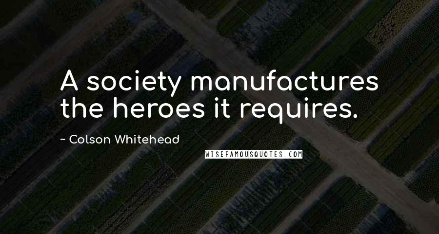 Colson Whitehead Quotes: A society manufactures the heroes it requires.