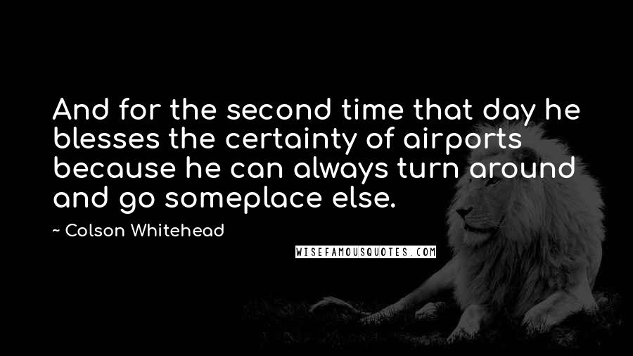 Colson Whitehead Quotes: And for the second time that day he blesses the certainty of airports because he can always turn around and go someplace else.