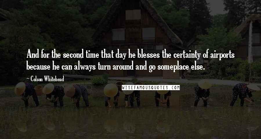 Colson Whitehead Quotes: And for the second time that day he blesses the certainty of airports because he can always turn around and go someplace else.