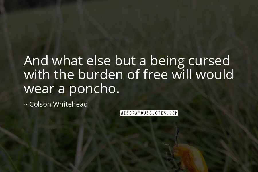 Colson Whitehead Quotes: And what else but a being cursed with the burden of free will would wear a poncho.