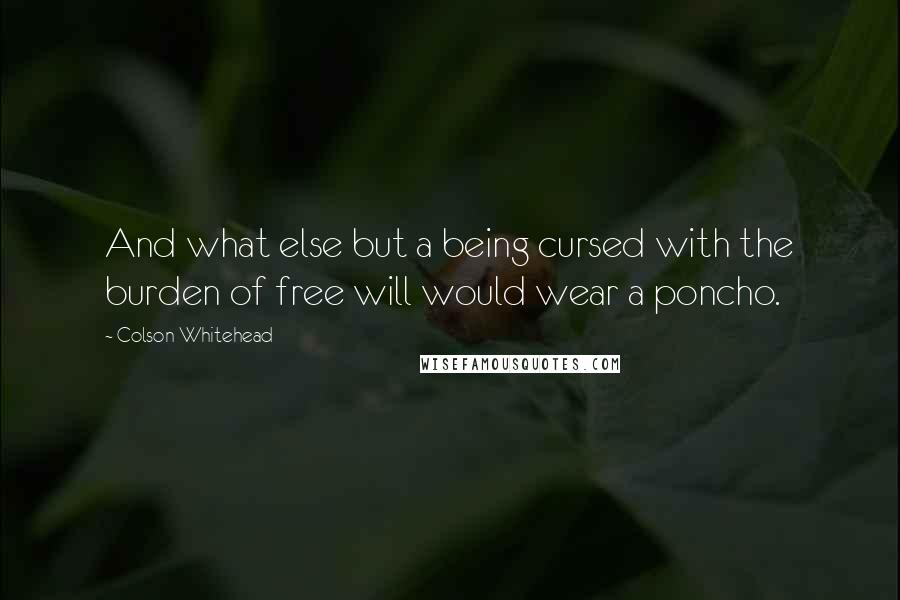 Colson Whitehead Quotes: And what else but a being cursed with the burden of free will would wear a poncho.