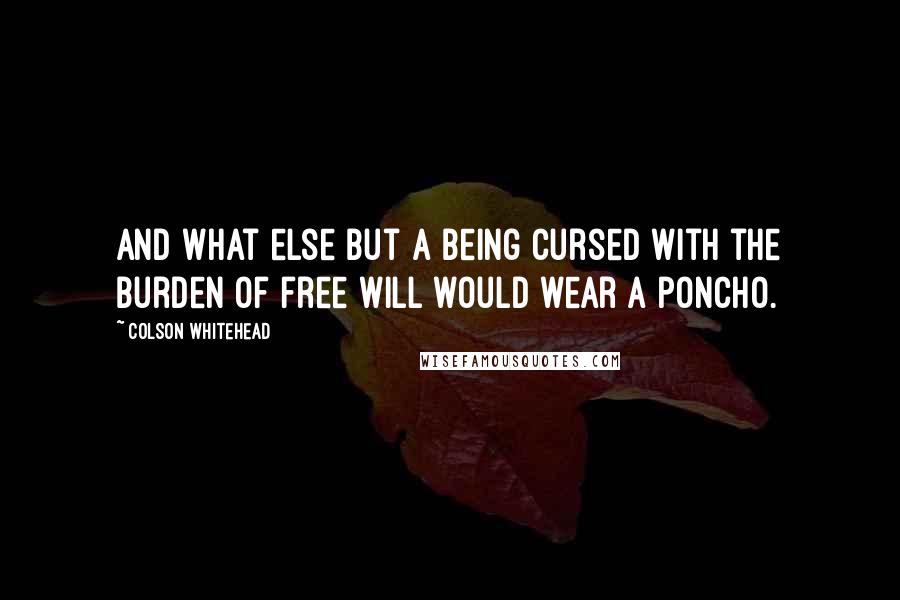 Colson Whitehead Quotes: And what else but a being cursed with the burden of free will would wear a poncho.