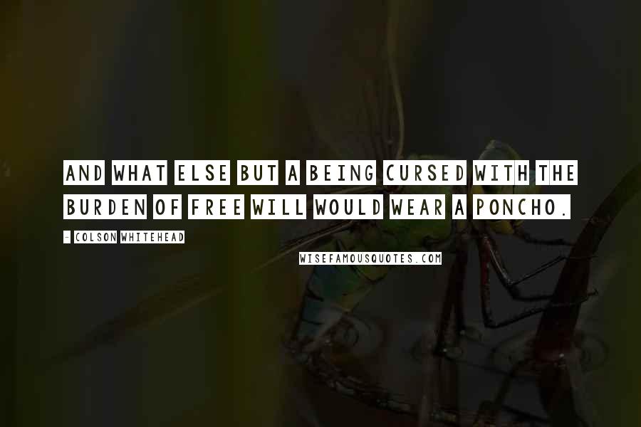 Colson Whitehead Quotes: And what else but a being cursed with the burden of free will would wear a poncho.