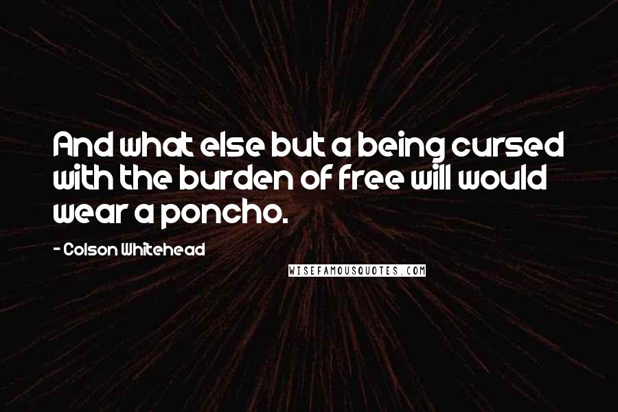 Colson Whitehead Quotes: And what else but a being cursed with the burden of free will would wear a poncho.