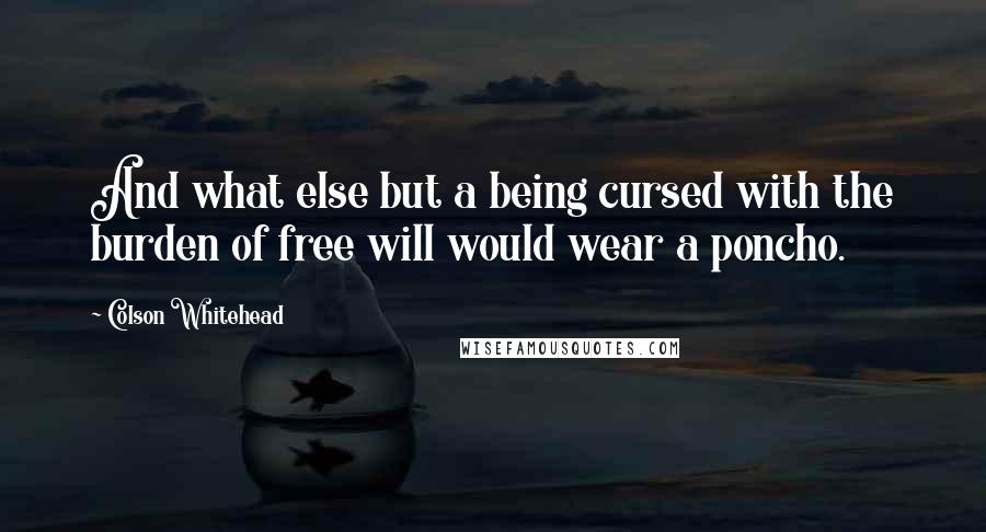 Colson Whitehead Quotes: And what else but a being cursed with the burden of free will would wear a poncho.