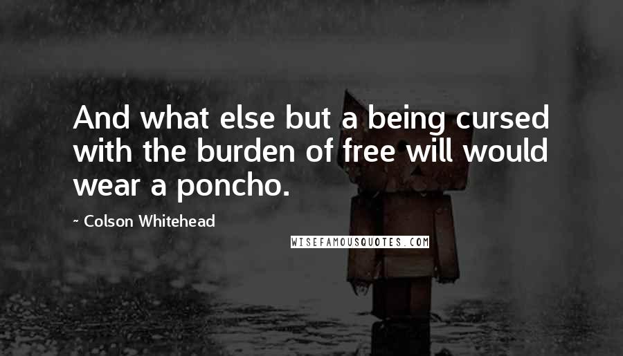 Colson Whitehead Quotes: And what else but a being cursed with the burden of free will would wear a poncho.