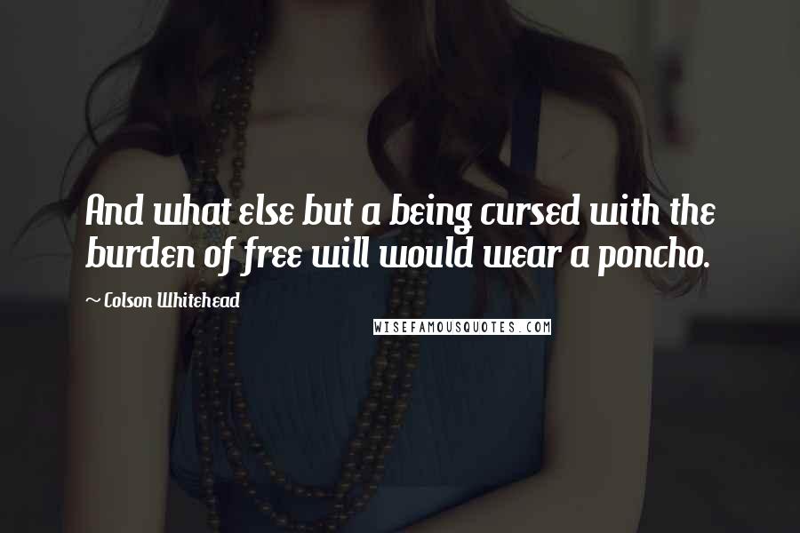 Colson Whitehead Quotes: And what else but a being cursed with the burden of free will would wear a poncho.