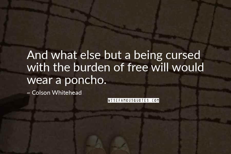 Colson Whitehead Quotes: And what else but a being cursed with the burden of free will would wear a poncho.