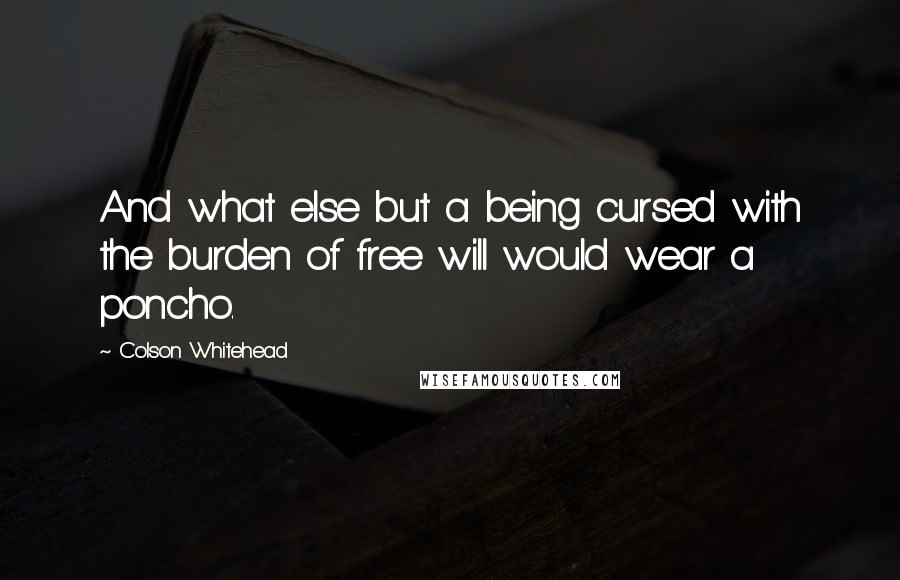 Colson Whitehead Quotes: And what else but a being cursed with the burden of free will would wear a poncho.