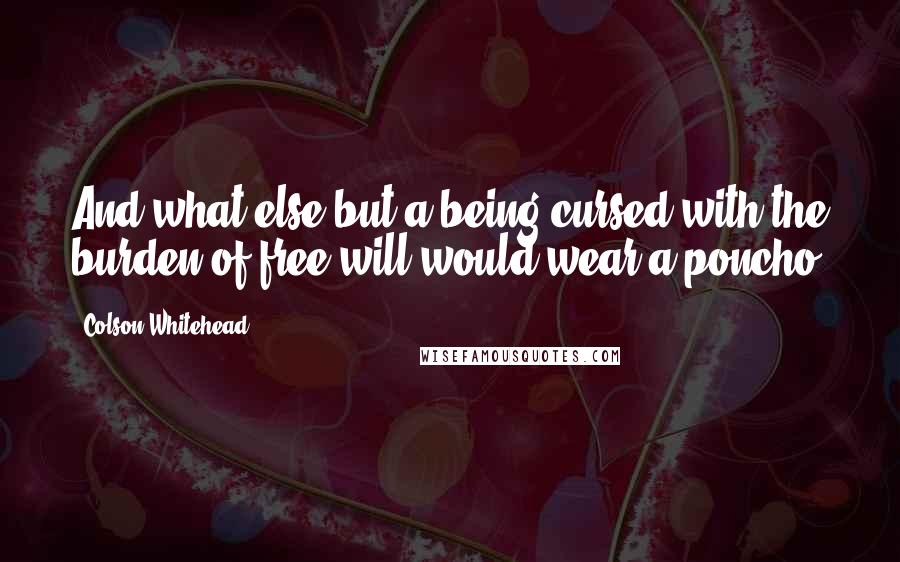 Colson Whitehead Quotes: And what else but a being cursed with the burden of free will would wear a poncho.