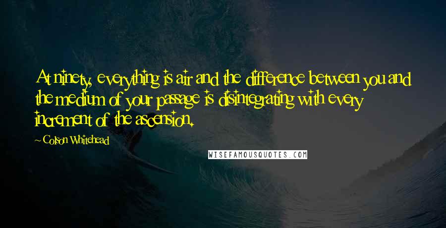 Colson Whitehead Quotes: At ninety, everything is air and the difference between you and the medium of your passage is disintegrating with every increment of the ascension.