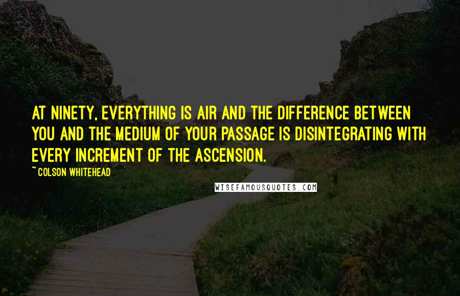 Colson Whitehead Quotes: At ninety, everything is air and the difference between you and the medium of your passage is disintegrating with every increment of the ascension.