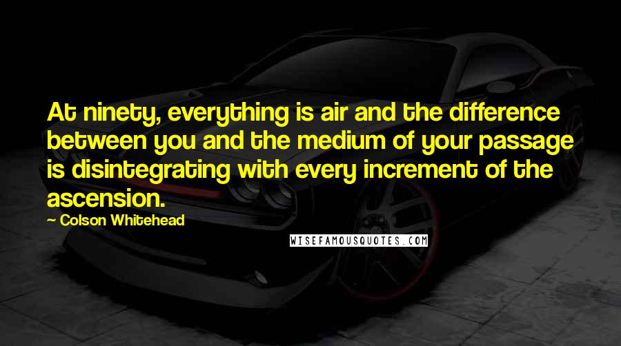 Colson Whitehead Quotes: At ninety, everything is air and the difference between you and the medium of your passage is disintegrating with every increment of the ascension.