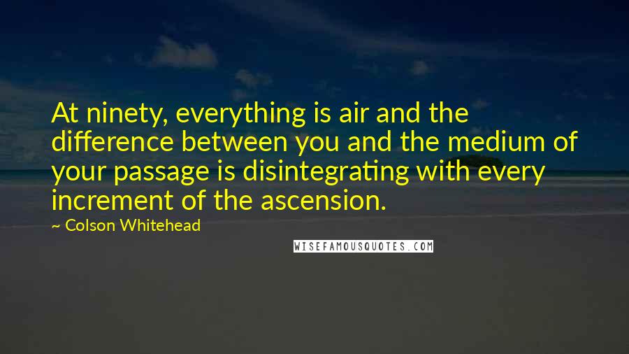 Colson Whitehead Quotes: At ninety, everything is air and the difference between you and the medium of your passage is disintegrating with every increment of the ascension.