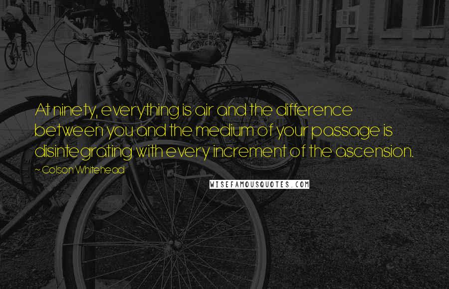 Colson Whitehead Quotes: At ninety, everything is air and the difference between you and the medium of your passage is disintegrating with every increment of the ascension.