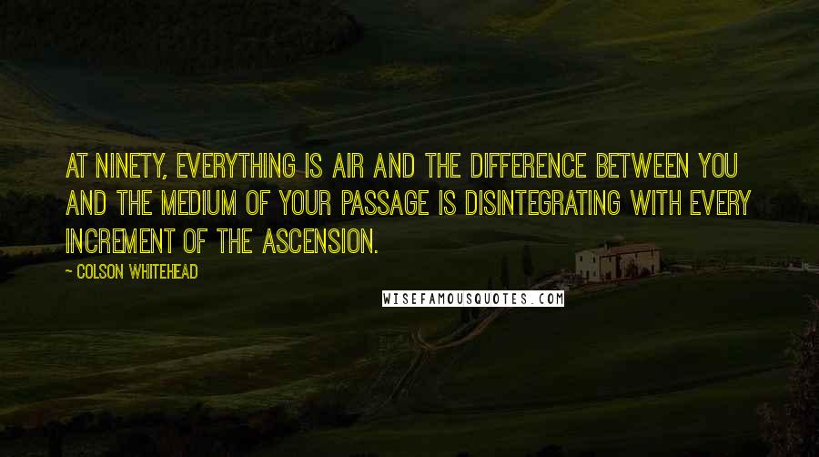 Colson Whitehead Quotes: At ninety, everything is air and the difference between you and the medium of your passage is disintegrating with every increment of the ascension.