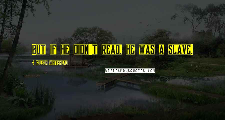 Colson Whitehead Quotes: But if he didn't read, he was a slave.