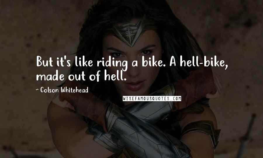 Colson Whitehead Quotes: But it's like riding a bike. A hell-bike, made out of hell.