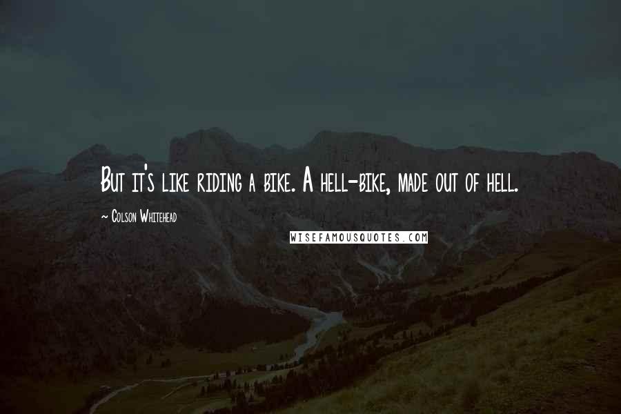 Colson Whitehead Quotes: But it's like riding a bike. A hell-bike, made out of hell.