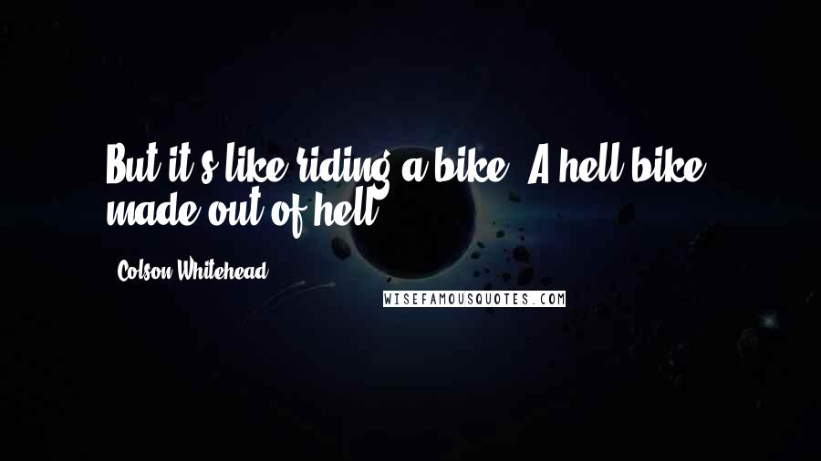 Colson Whitehead Quotes: But it's like riding a bike. A hell-bike, made out of hell.