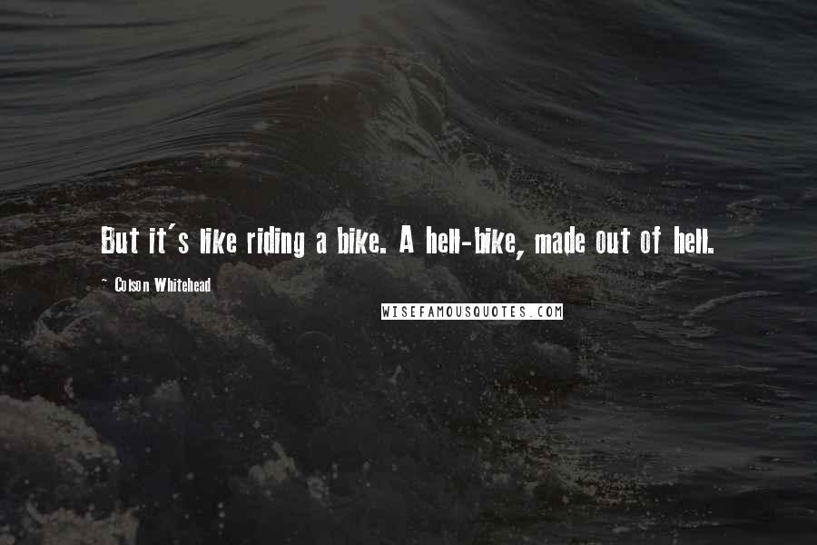 Colson Whitehead Quotes: But it's like riding a bike. A hell-bike, made out of hell.