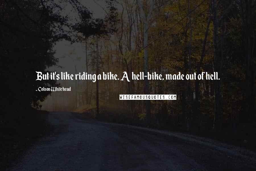 Colson Whitehead Quotes: But it's like riding a bike. A hell-bike, made out of hell.