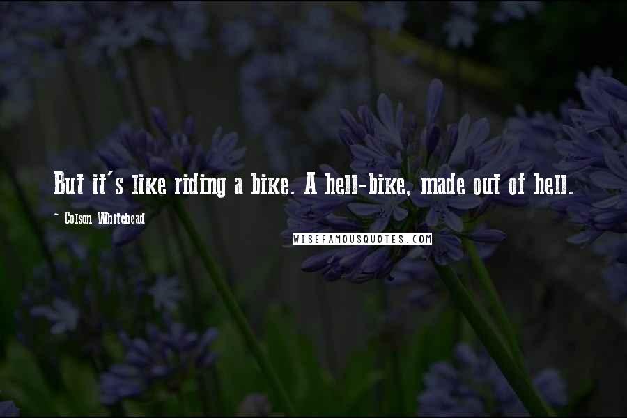 Colson Whitehead Quotes: But it's like riding a bike. A hell-bike, made out of hell.