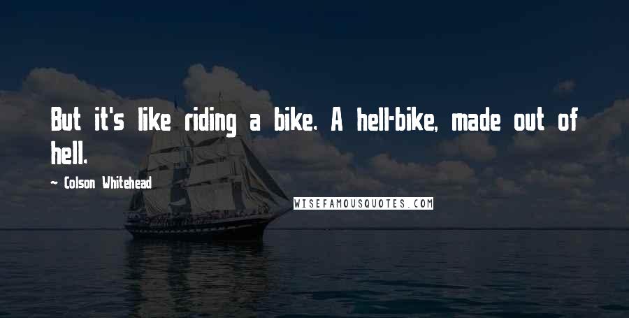 Colson Whitehead Quotes: But it's like riding a bike. A hell-bike, made out of hell.