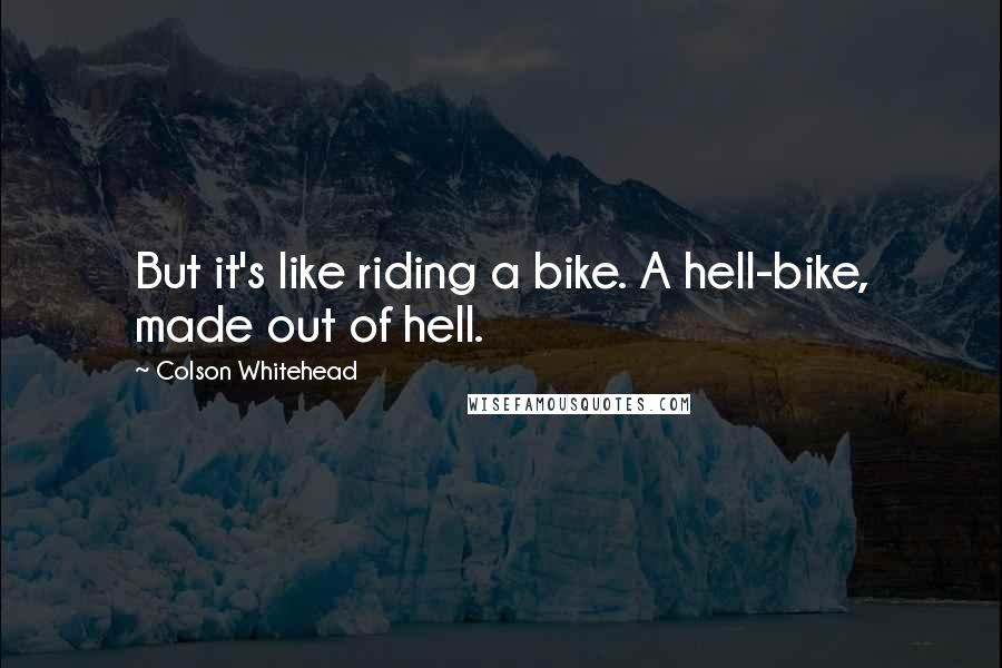 Colson Whitehead Quotes: But it's like riding a bike. A hell-bike, made out of hell.