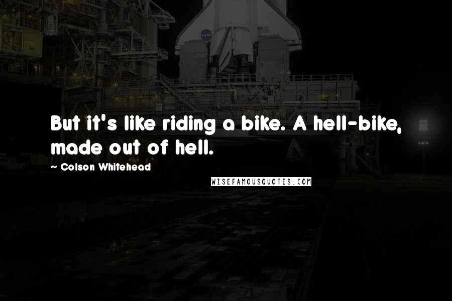 Colson Whitehead Quotes: But it's like riding a bike. A hell-bike, made out of hell.