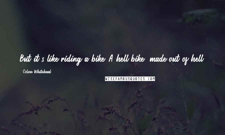 Colson Whitehead Quotes: But it's like riding a bike. A hell-bike, made out of hell.