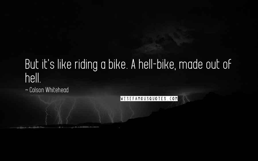 Colson Whitehead Quotes: But it's like riding a bike. A hell-bike, made out of hell.